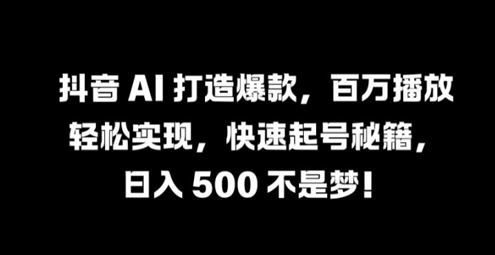 抖音 AI 打造爆款，百万播放轻松实现，快速起号秘籍【揭秘】-心语项目网