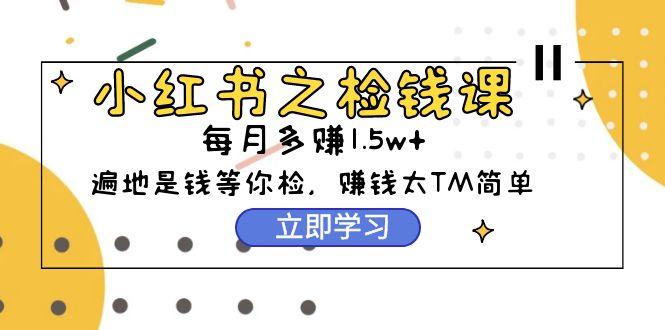 (9890期)小红书之检钱课：从0开始实测每月多赚1.5w起步，赚钱真的太简单了(98节)-心语项目网