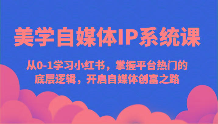 美学自媒体IP系统课-从0-1学习小红书，掌握平台热门的底层逻辑，开启自媒体创富之路-心语项目网