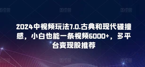 2024中视频玩法7.0.古典和现代碰撞感，小白也能一条视频6000+，多平台变现【揭秘】-心语项目网