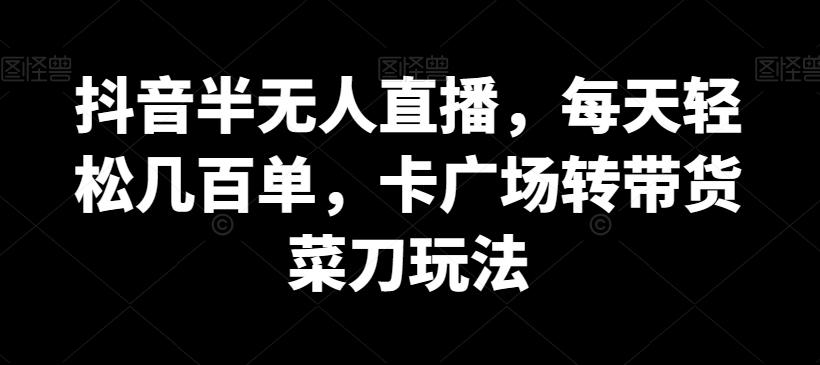 抖音半无人直播，每天轻松几百单，卡广场转带货菜刀玩法【揭秘】-心语项目网