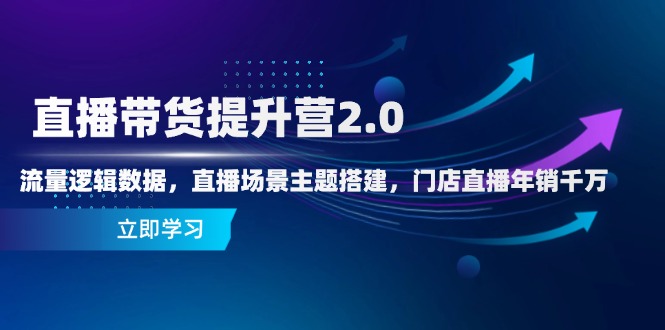 直播带货提升营2.0:流量逻辑数据,直播场景主题搭建,门店直播年销千万-心语项目网