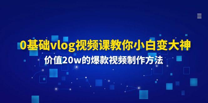 0基础vlog视频课教你小白变大神:价值20w的爆款视频制作方法-心语项目网