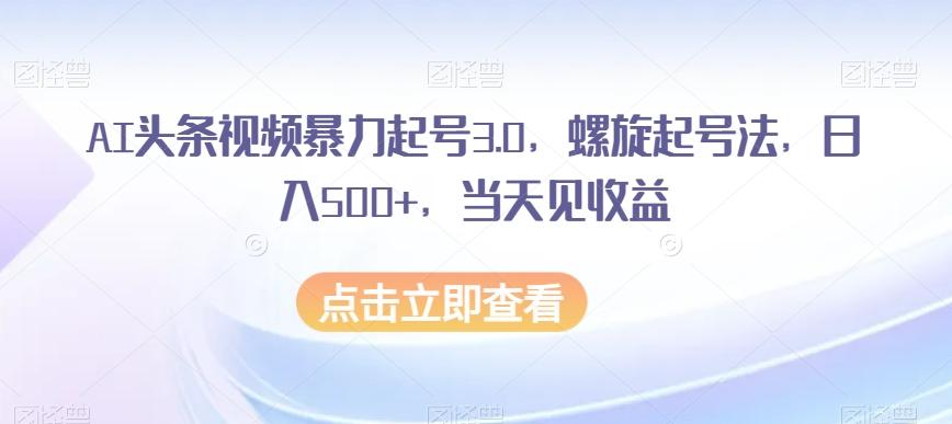 AI头条视频暴力起号3.0，螺旋起号法，日入500+，当天见收益【揭秘】-心语项目网