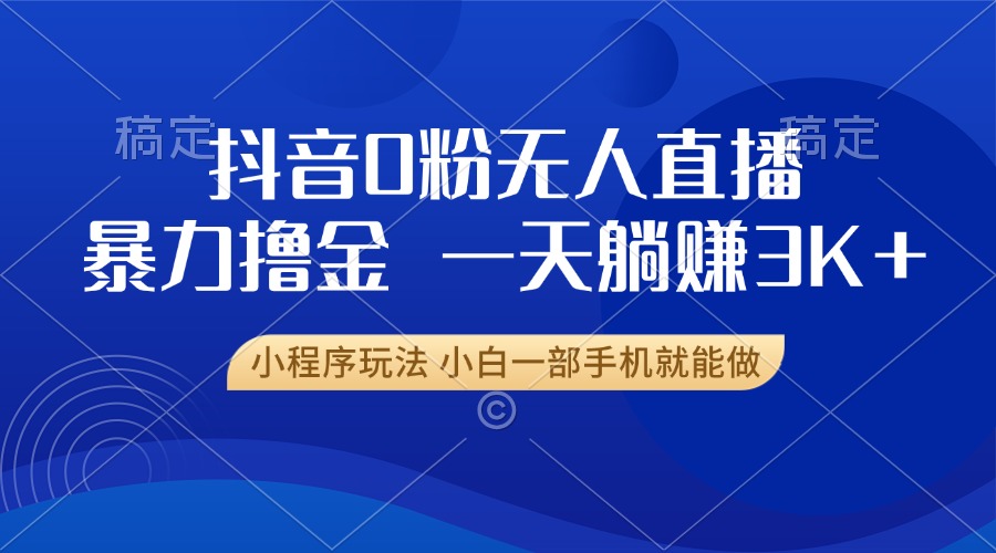 抖音0粉无人直播暴力掘金，一天躺赚3K+，小白一部手机就能做-心语项目网