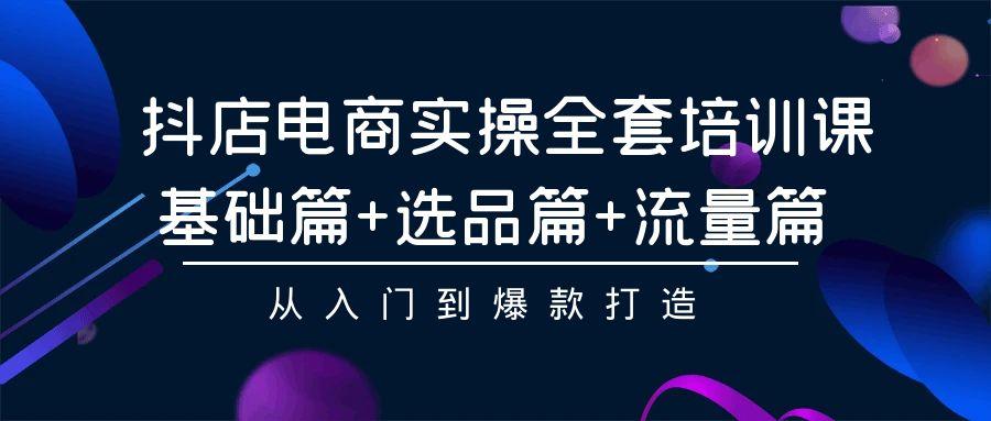 (9604期)抖店电商实操全套培训课：基础篇+选品篇+流量篇，从入门到爆款打造-心语项目网