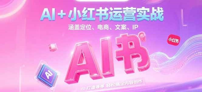 AI+小红书运营实战,涵盖定位、电商、文案、IP 打造等,轻松搞定内容创作-心语项目网