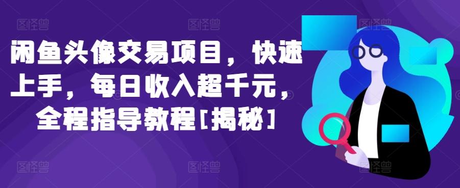 闲鱼头像交易项目，快速上手，每日收入超千元，全程指导教程[揭秘]-心语项目网