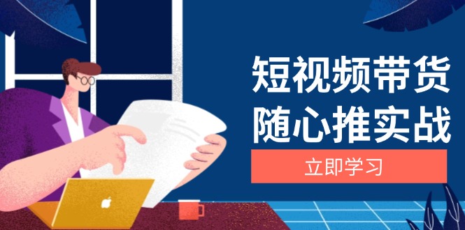 短视频带货随心推实战：涵盖选品到放量，详解涨粉、口碑分提升与广告逻辑-心语项目网