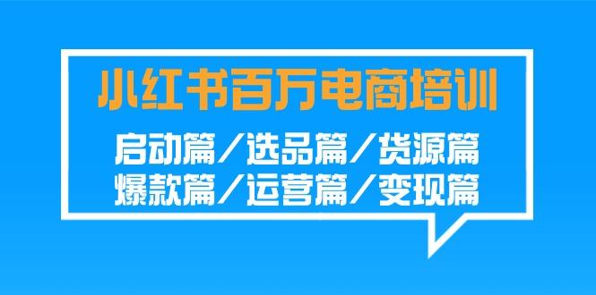 小红书百万电商培训班:启动篇/选品篇/货源篇/爆款篇/运营篇/变现篇-心语项目网