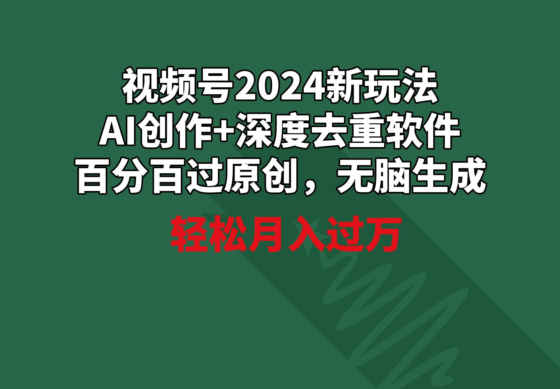 视频号2024新玩法，AI创作+深度去重软件 百分百过原创，无脑生成，月入过万-心语项目网