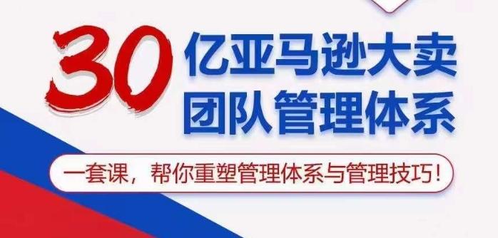 30亿亚马逊大卖团队管理体系，一套课帮你重塑管理体系与管理技巧-心语项目网