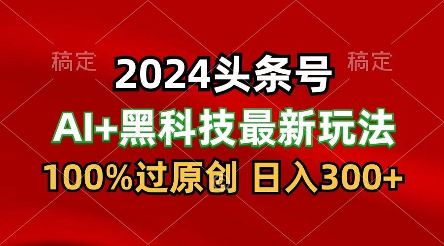 2024最新AI头条+黑科技猛撸收益,100%过原创,三天必起号,每天5分钟,月入1W+-心语项目网