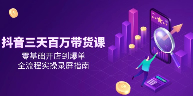 抖音三天百万带货课，零基础开店到爆单，全流程实操录屏指南-心语项目网