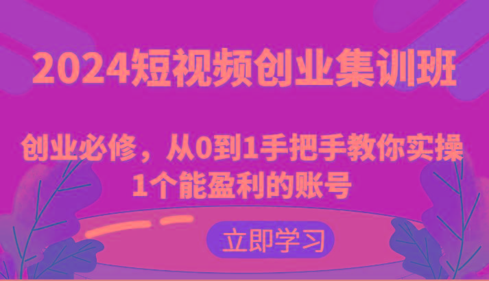 2024短视频创业集训班：创业必修，从0到1手把手教你实操1个能盈利的账号-心语项目网