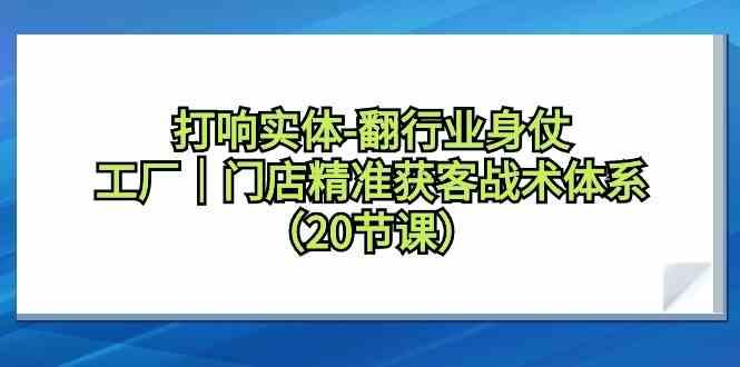打响实体行业翻身仗，工厂门店精准获客战术体系(20节课)-心语项目网