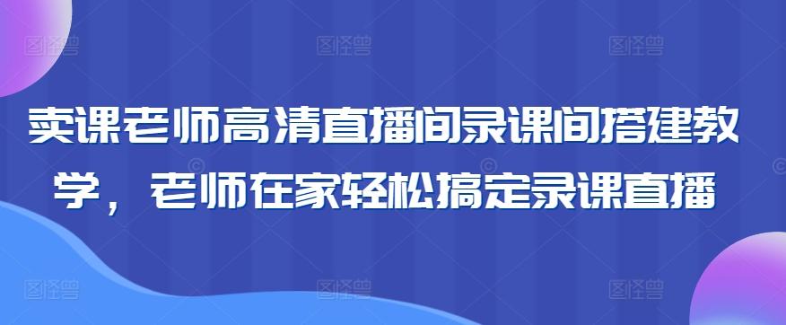 卖课老师高清直播间录课间搭建教学，老师在家轻松搞定录课直播-心语项目网