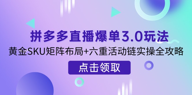 拼多多直播爆单3.0玩法解析，黄金SKU矩阵布局+六重活动链实操全攻略-心语项目网
