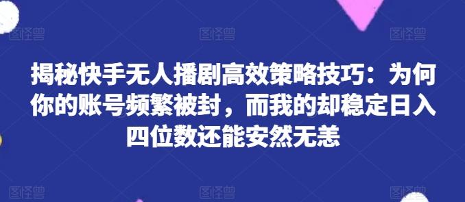 揭秘快手无人播剧高效策略技巧：为何你的账号频繁被封，而我的却稳定日入四位数还能安然无恙【揭秘】-心语项目网
