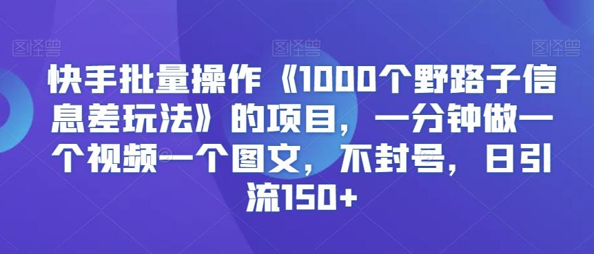 快手批量操作《1000个野路子信息差玩法》的项目，一分钟做一个视频一个图文，不封号，日引流150+【揭秘】-心语项目网