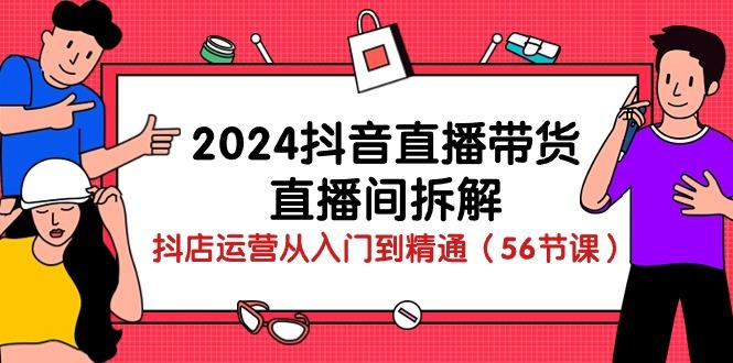 2024抖音直播带货-直播间拆解：抖店运营从入门到精通(56节课-心语项目网