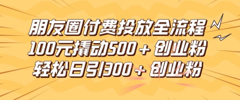 朋友圈高效付费投放全流程，100元撬动500+创业粉，日引流300加精准创业粉【揭秘】-心语项目网