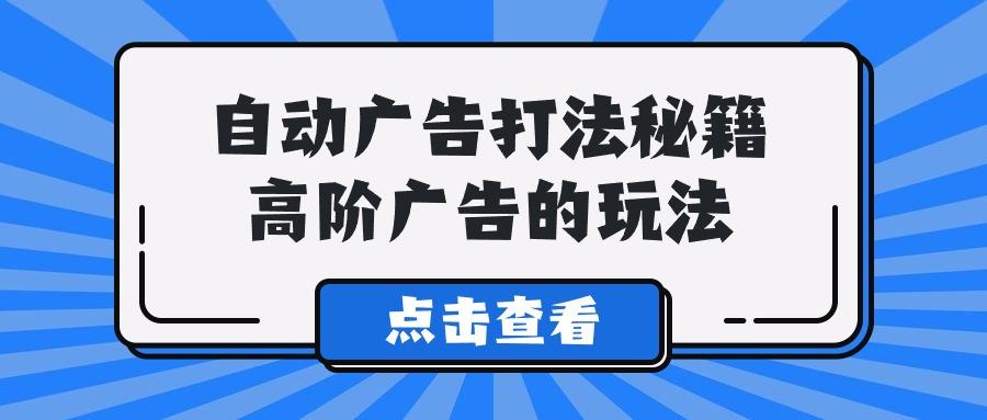(9298期)A lice自动广告打法秘籍，高阶广告的玩法-心语项目网