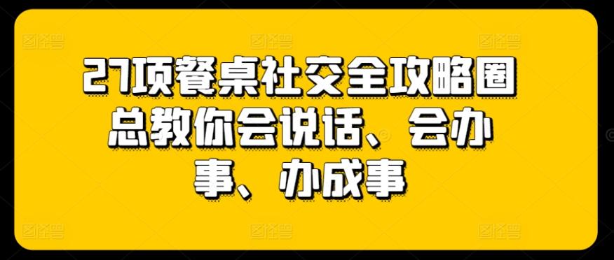 27项餐桌社交全攻略圈总教你会说话、会办事、办成事-心语项目网