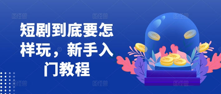 短剧到底要怎样玩，新手入门教程-心语项目网