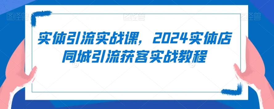 实体引流实战课，2024实体店同城引流获客实战教程-心语项目网