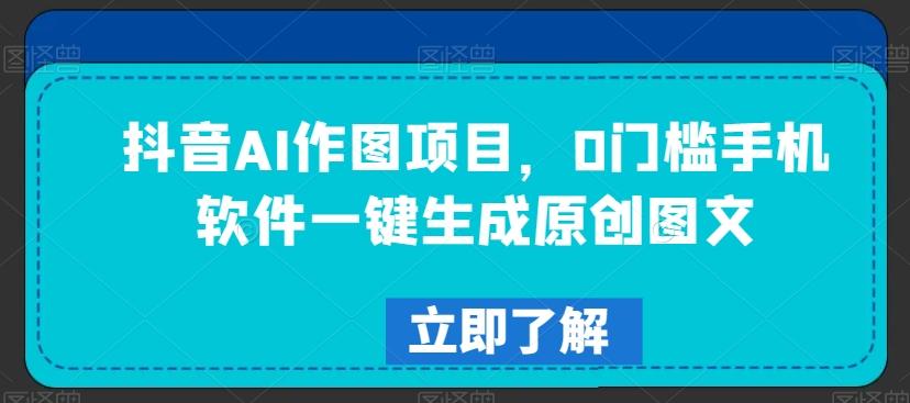 抖音AI作图项目，0门槛手机软件一键生成原创图文【揭秘】-心语项目网
