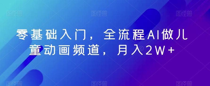 零基础入门，全流程AI做儿童动画频道，月入2W+-心语项目网