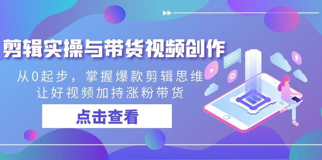 剪辑实操与带货视频创作，从0起步，掌握爆款剪辑思维，让好视频加持涨粉带货-心语项目网
