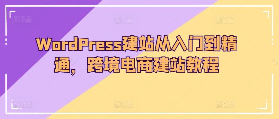 WordPress建站从入门到精通，跨境电商建站教程-心语项目网