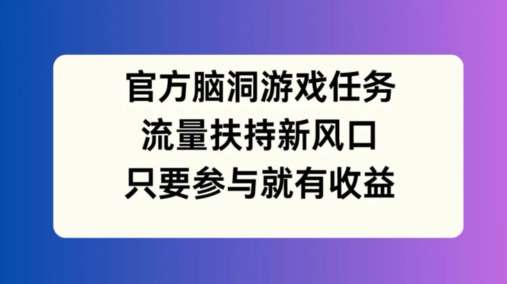 官方脑洞游戏任务，流量扶持新风口，只要参与就有收益【揭秘】-心语项目网