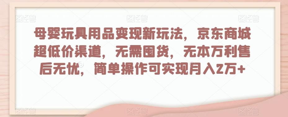 母婴玩具用品变现新玩法，京东商城超低价渠道，简单操作可实现月入2万+【揭秘】-心语项目网