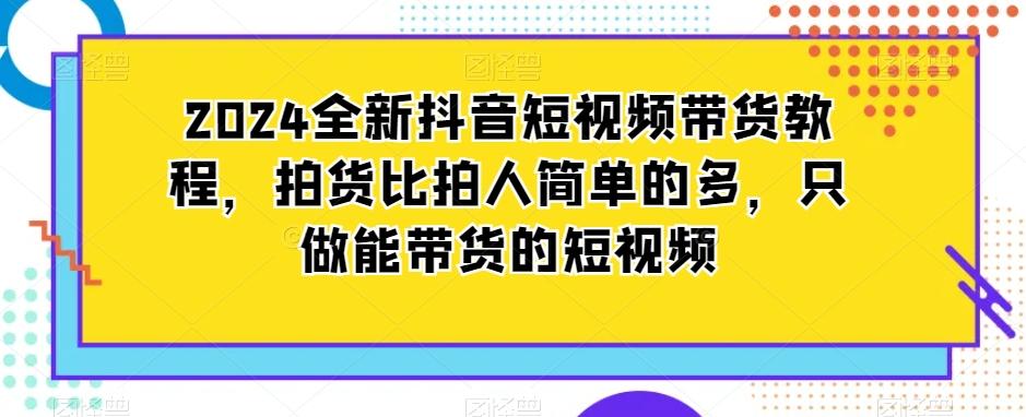 2024全新抖音短视频带货教程，拍货比拍人简单的多，只做能带货的短视频-心语项目网