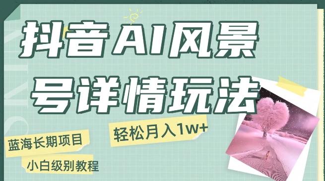 抖音AI风景号月入1万+详细教程玩法手机即可制作，小白轻松上手-心语项目网