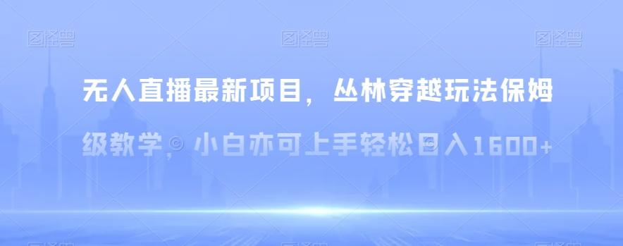 无人直播最新项目，丛林穿越玩法保姆级教学，小白亦可上手轻松日入1600+【揭秘】-心语项目网