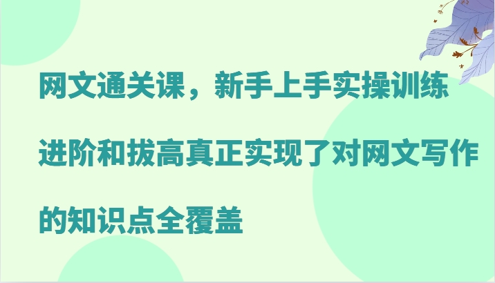 网文通关课，新手上手实操训练，进阶和拔高真正实现了对网文写作的知识点全覆盖-心语项目网