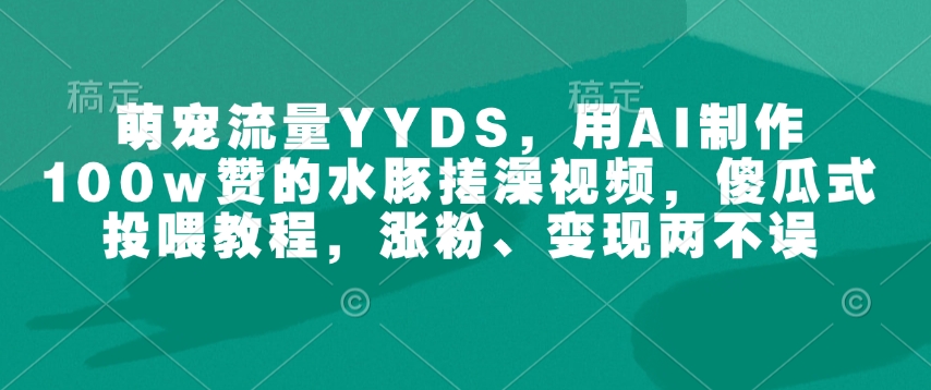 萌宠流量YYDS，用AI制作100w赞的水豚搓澡视频，傻瓜式投喂教程，涨粉、变现两不误-心语项目网