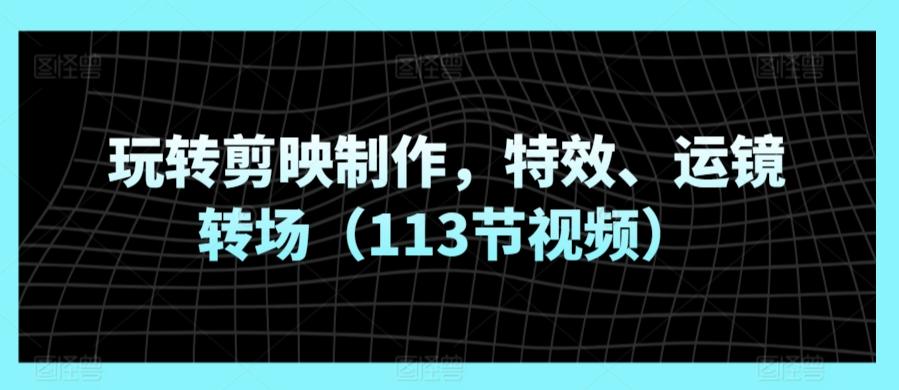 玩转剪映制作，特效、运镜转场(113节视频)-心语项目网