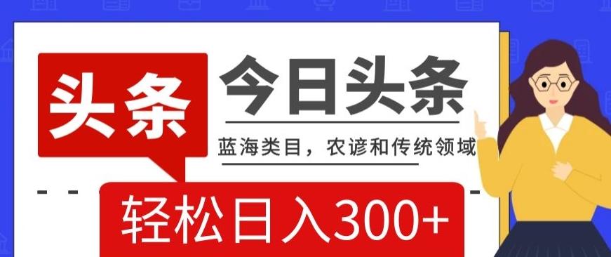 AI头条传统和农谚领域，蓝海类目，搬运+AI优化，轻松日入300+【揭秘】-心语项目网