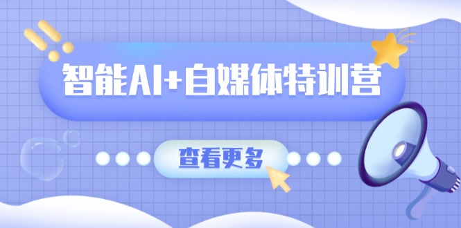 智能AI+自媒体特训营：涵盖文本创作、图像创作、视频创作和职场办公几大类-心语项目网