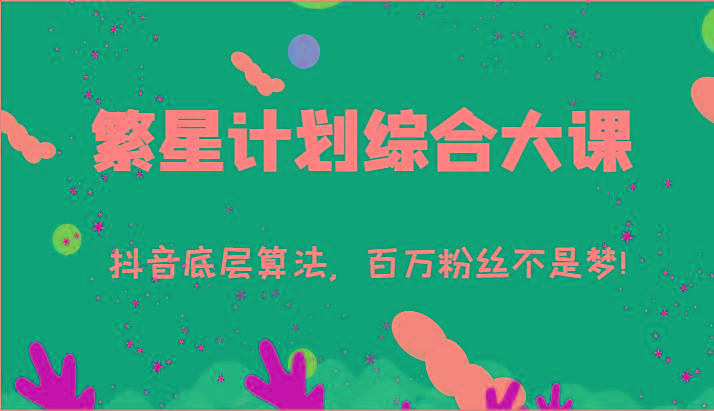 2024繁星计划综合大课：抖音底层算法，百万粉丝不是梦!(77节)-心语项目网
