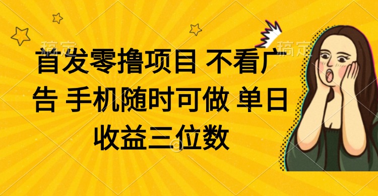 零撸项目 不看广告 手机随时可做 单日收益三位数-心语项目网