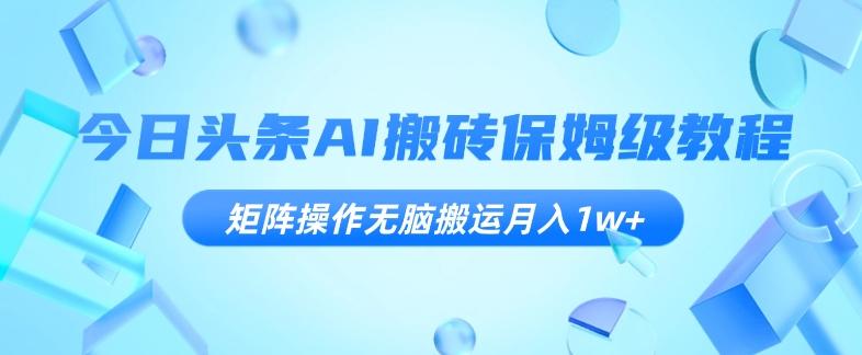 今日头条AI搬砖保姆级教程，矩阵操作无脑搬运月入1w+【揭秘】-心语项目网