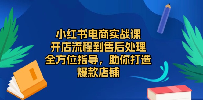 小红书电商实战课，开店流程到售后处理，全方位指导，助你打造爆款店铺-心语项目网