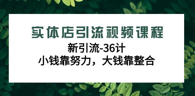 实体店引流视频课程，新引流-36计，小钱靠努力，大钱靠整合(48节课)-心语项目网