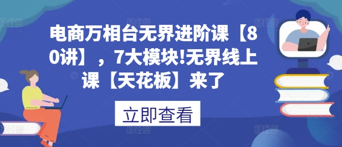 电商万相台无界进阶课【80讲】,7大模块!无界线上课【天花板】来了